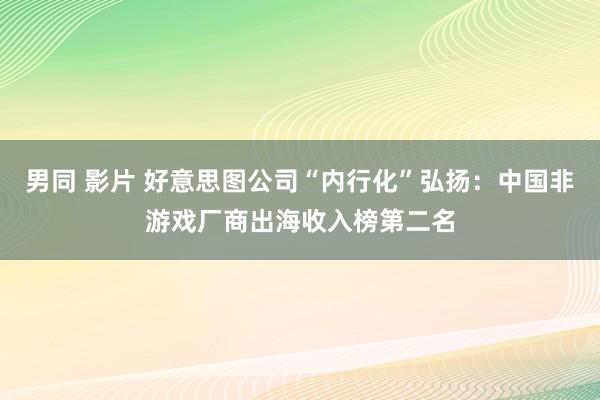 男同 影片 好意思图公司“内行化”弘扬：中国非游戏厂商出海收入榜第二名