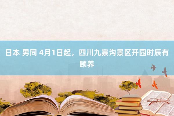 日本 男同 4月1日起，四川九寨沟景区开园时辰有颐养