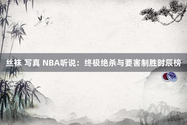 丝袜 写真 NBA听说：终极绝杀与要害制胜时辰榜