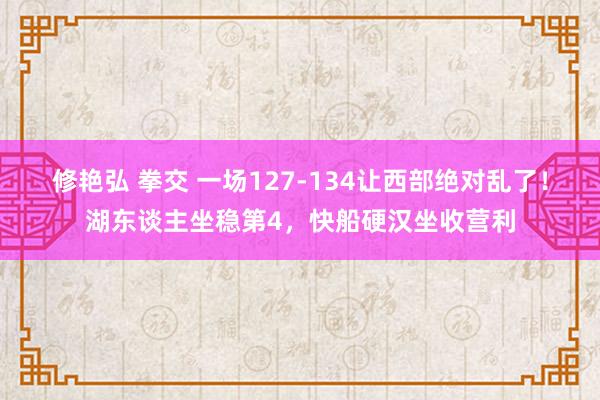 修艳弘 拳交 一场127-134让西部绝对乱了！湖东谈主坐稳第4，快船硬汉坐收营利