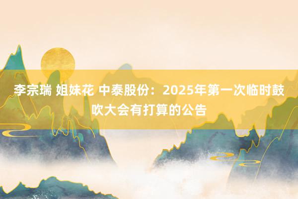 李宗瑞 姐妹花 中泰股份：2025年第一次临时鼓吹大会有打算的公告