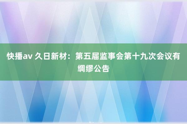 快播av 久日新材：第五届监事会第十九次会议有绸缪公告