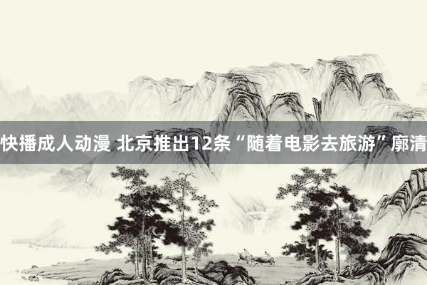 快播成人动漫 北京推出12条“随着电影去旅游”廓清