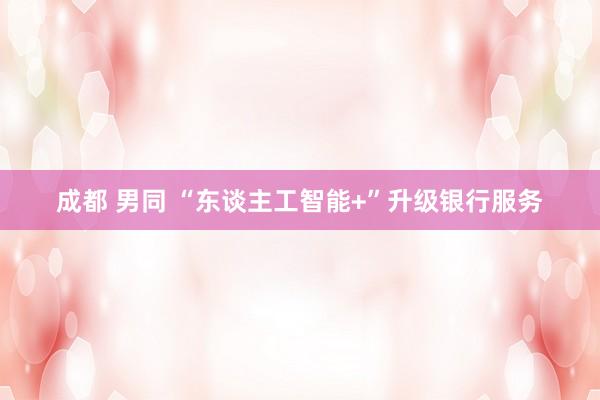 成都 男同 “东谈主工智能+”升级银行服务