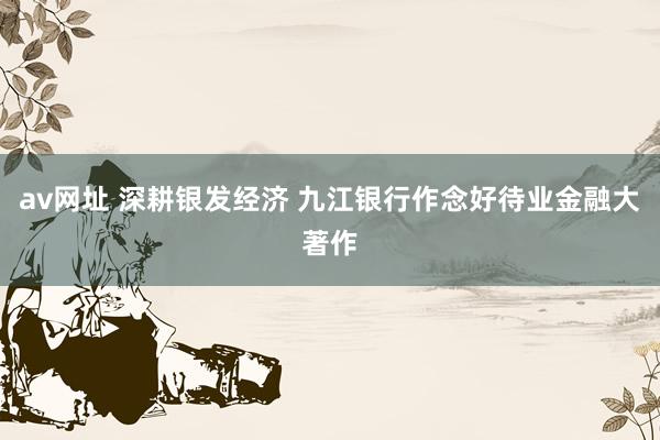 av网址 深耕银发经济 九江银行作念好待业金融大著作