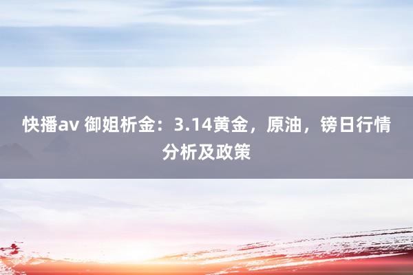 快播av 御姐析金：3.14黄金，原油，镑日行情分析及政策