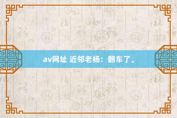 av网址 近邻老杨：翻车了。