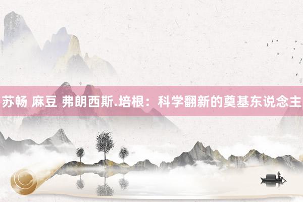 苏畅 麻豆 弗朗西斯.培根：科学翻新的奠基东说念主