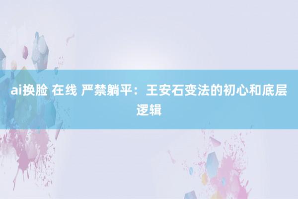 ai换脸 在线 严禁躺平：王安石变法的初心和底层逻辑