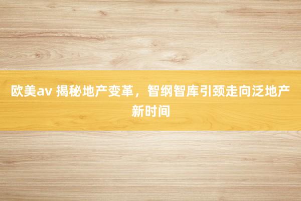 欧美av 揭秘地产变革，智纲智库引颈走向泛地产新时间