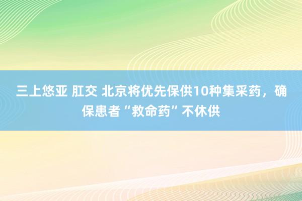 三上悠亚 肛交 北京将优先保供10种集采药，确保患者“救命药”不休供
