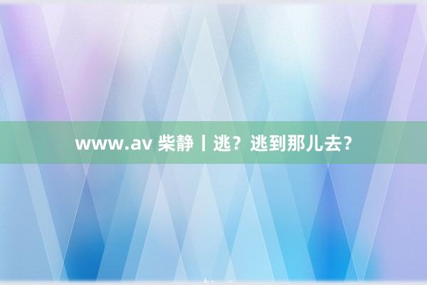 www.av 柴静丨逃？逃到那儿去？