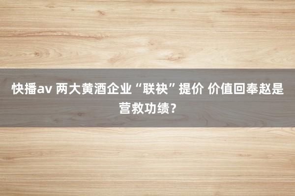 快播av 两大黄酒企业“联袂”提价 价值回奉赵是营救功绩？