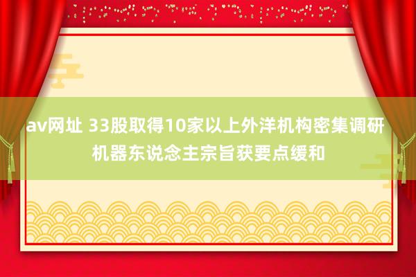 av网址 33股取得10家以上外洋机构密集调研 机器东说念主宗旨获要点缓和
