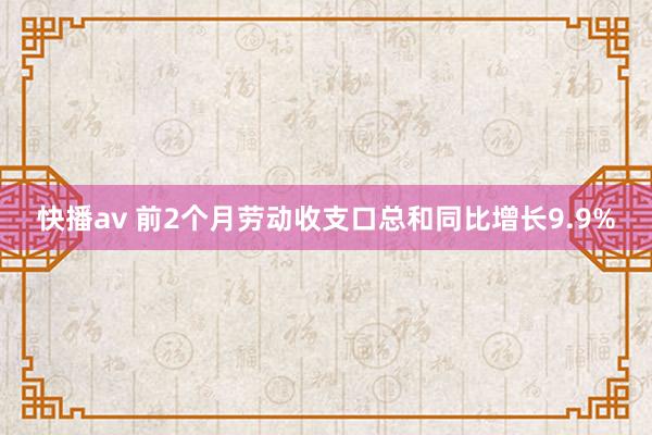 快播av 前2个月劳动收支口总和同比增长9.9%