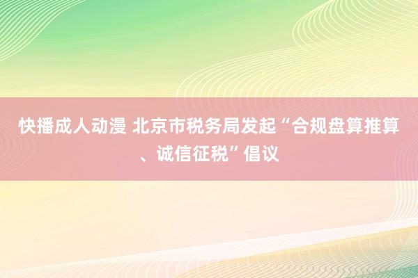 快播成人动漫 北京市税务局发起“合规盘算推算、诚信征税”倡议