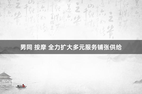 男同 按摩 全力扩大多元服务铺张供给