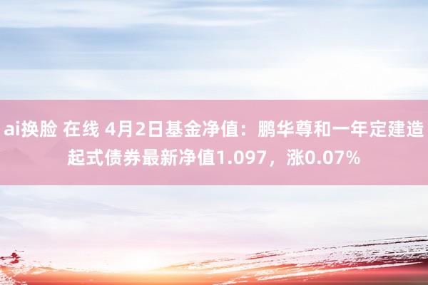 ai换脸 在线 4月2日基金净值：鹏华尊和一年定建造起式债券最新净值1.097，涨0.07%