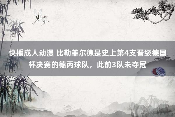 快播成人动漫 比勒菲尔德是史上第4支晋级德国杯决赛的德丙球队，此前3队未夺冠