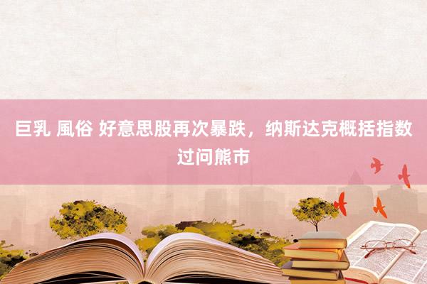 巨乳 風俗 好意思股再次暴跌，纳斯达克概括指数过问熊市