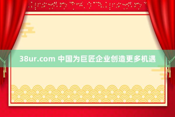 38ur.com 中国为巨匠企业创造更多机遇