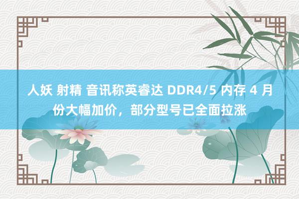 人妖 射精 音讯称英睿达 DDR4/5 内存 4 月份大幅加价，部分型号已全面拉涨