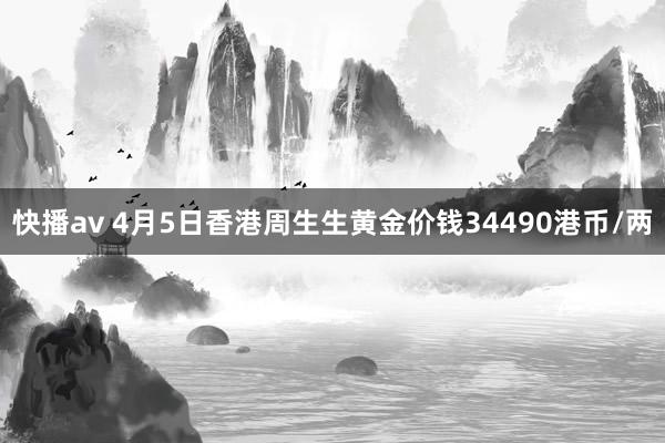 快播av 4月5日香港周生生黄金价钱34490港币/两