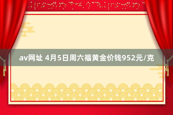 av网址 4月5日周六福黄金价钱952元/克