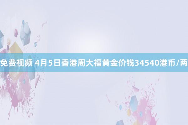 免费视频 4月5日香港周大福黄金价钱34540港币/两