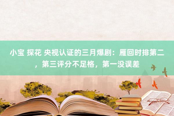 小宝 探花 央视认证的三月爆剧：雁回时排第二，第三评分不足格，第一没误差