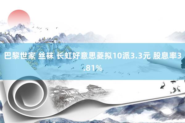 巴黎世家 丝袜 长虹好意思菱拟10派3.3元 股息率3.81%