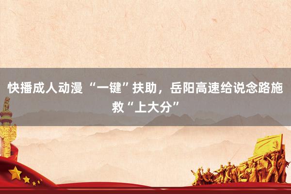 快播成人动漫 “一键”扶助，岳阳高速给说念路施救“上大分”