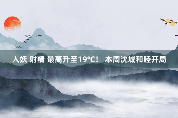 人妖 射精 最高升至19℃！ 本周沈城和睦开局