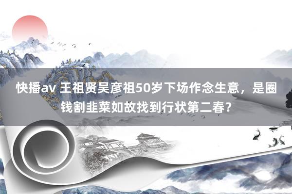 快播av 王祖贤吴彦祖50岁下场作念生意，是圈钱割韭菜如故找到行状第二春？