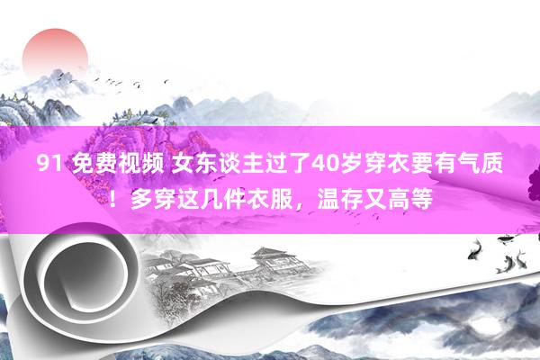 91 免费视频 女东谈主过了40岁穿衣要有气质！多穿这几件衣服，温存又高等