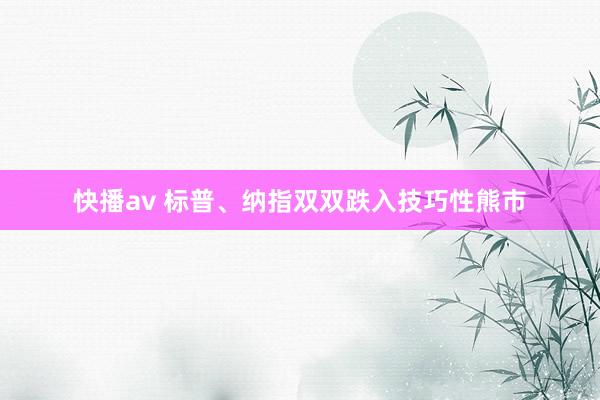 快播av 标普、纳指双双跌入技巧性熊市