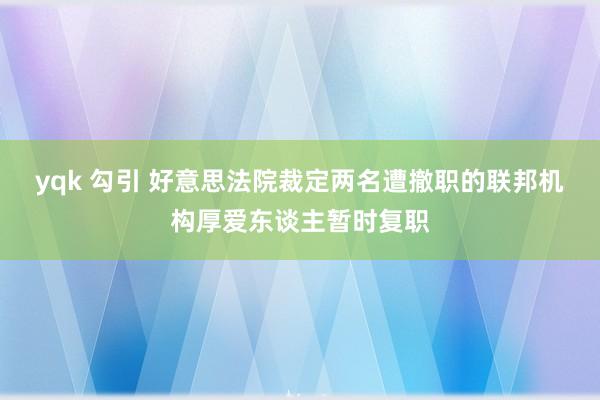 yqk 勾引 好意思法院裁定两名遭撤职的联邦机构厚爱东谈主暂时复职