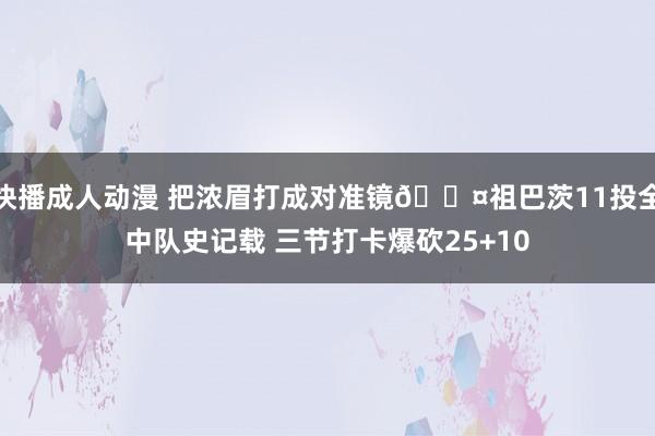 快播成人动漫 把浓眉打成对准镜😤祖巴茨11投全中队史记载 三节打卡爆砍25+10