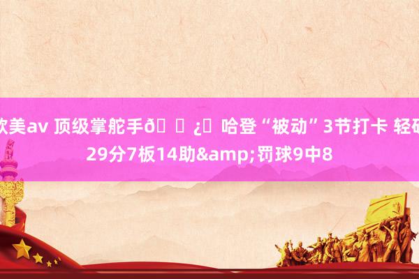 欧美av 顶级掌舵手🐿️哈登“被动”3节打卡 轻砍29分7板14助&罚球9中8