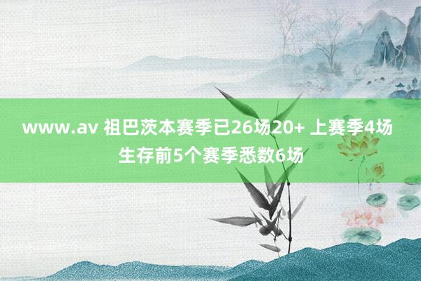 www.av 祖巴茨本赛季已26场20+ 上赛季4场 生存前5个赛季悉数6场