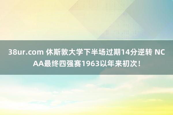 38ur.com 休斯敦大学下半场过期14分逆转 NCAA最终四强赛1963以年来初次！