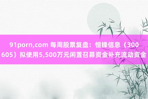 91porn，com 每周股票复盘：恒锋信息（300605）拟使用5，500万元闲置召募资金补充流动资金