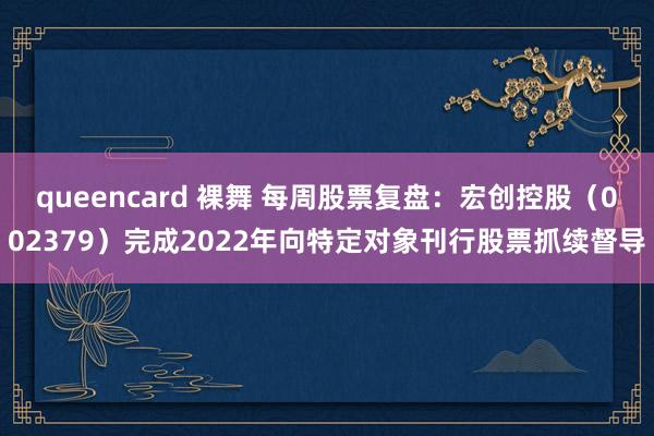 queencard 裸舞 每周股票复盘：宏创控股（002379）完成2022年向特定对象刊行股票抓续督导
