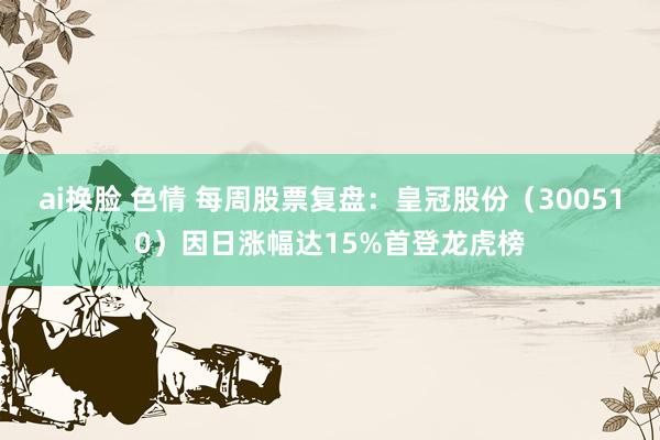 ai换脸 色情 每周股票复盘：皇冠股份（300510）因日涨幅达15%首登龙虎榜