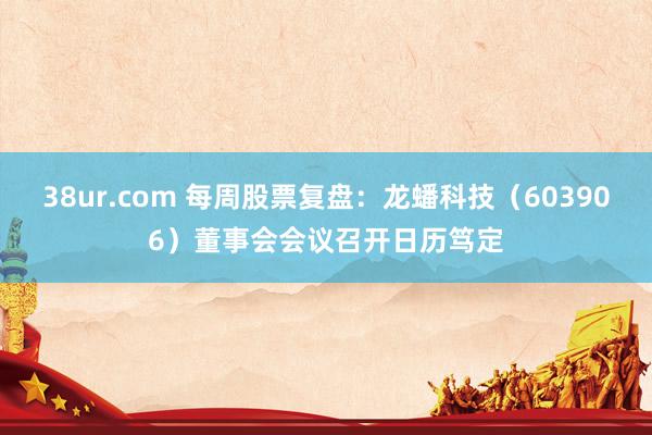 38ur.com 每周股票复盘：龙蟠科技（603906）董事会会议召开日历笃定