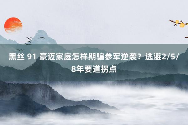 黑丝 91 豪迈家庭怎样期骗参军逆袭？逃避2/5/8年要道拐点