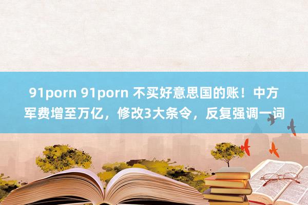 91porn 91porn 不买好意思国的账！中方军费增至万亿，修改3大条令，反复强调一词