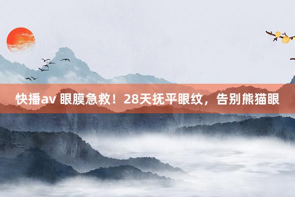 快播av 眼膜急救！28天抚平眼纹，告别熊猫眼