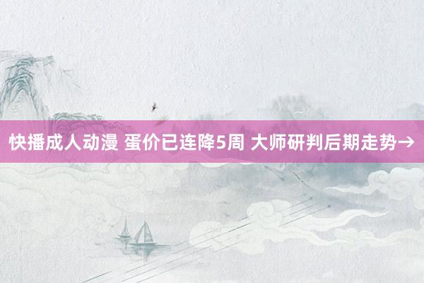 快播成人动漫 蛋价已连降5周 大师研判后期走势→