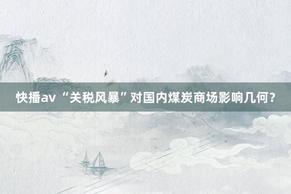 快播av “关税风暴”对国内煤炭商场影响几何？